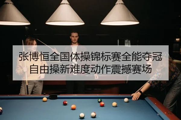 张博恒全国体操锦标赛全能夺冠 自由操新难度动作震撼赛场